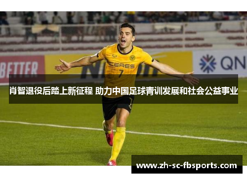 肖智退役后踏上新征程 助力中国足球青训发展和社会公益事业