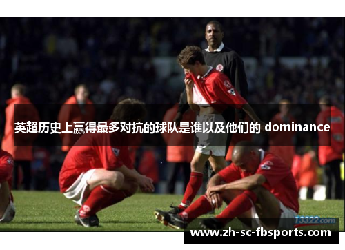 英超历史上赢得最多对抗的球队是谁以及他们的 dominance