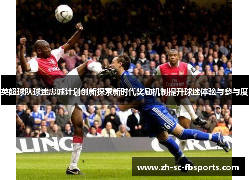 英超球队球迷忠诚计划创新探索新时代奖励机制提升球迷体验与参与度
