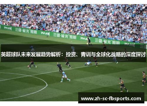 英超球队未来发展趋势解析:投资、青训与全球化战略的深度探讨 英超球队未来发展趋势解析:投资、青训与全球化战略的深度探讨