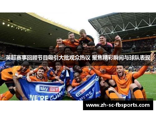 英超赛事回顾节目吸引大批观众热议 聚焦精彩瞬间与球队表现 英超赛事回顾节目吸引大批观众热议 聚焦精彩瞬间与球队表现