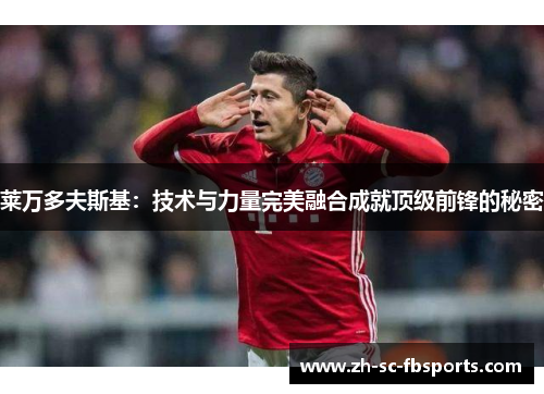 莱万多夫斯基：技术与力量完美融合成就顶级前锋的秘密