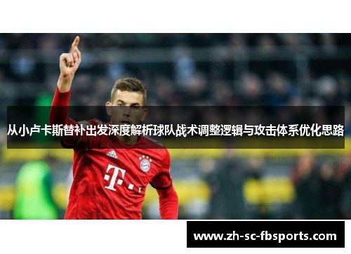从小卢卡斯替补出发深度解析球队战术调整逻辑与攻击体系优化思路 从小卢卡斯替补出发深度解析球队战术调整逻辑与攻击体系优化思路