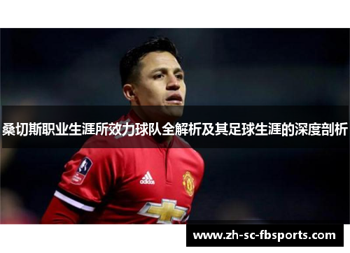 桑切斯职业生涯所效力球队全解析及其足球生涯的深度剖析