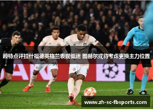 赖特点评拉什福德英格兰表现低迷 图赫尔或将考虑更换主力位置
