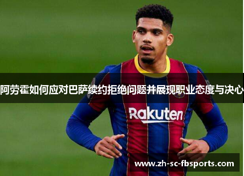 阿劳霍如何应对巴萨续约拒绝问题并展现职业态度与决心