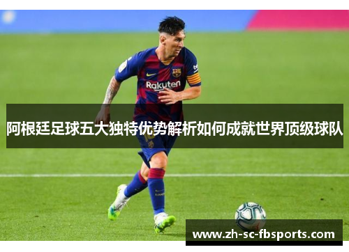 阿根廷足球五大独特优势解析如何成就世界顶级球队 阿根廷足球五大独特优势解析如何成就世界顶级球队