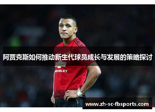 阿贾克斯如何推动新生代球员成长与发展的策略探讨