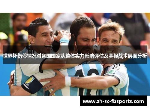 世界杯伤停情况对各国国家队整体实力影响评估及赛程战术层面分析