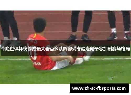 今晚世俱杯伤停成最大看点多队阵容受考验走向悬念加剧赛场格局