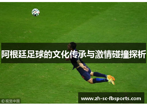 阿根廷足球的文化传承与激情碰撞探析 阿根廷足球的文化传承与激情碰撞探析