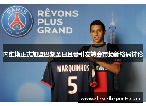 内维斯正式加盟巴黎圣日耳曼引发转会市场新格局讨论 内维斯正式加盟巴黎圣日耳曼引发转会市场新格局讨论