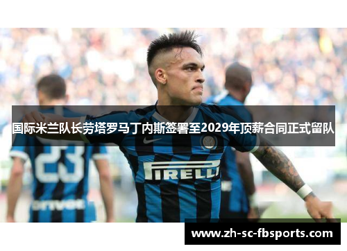 国际米兰队长劳塔罗马丁内斯签署至2029年顶薪合同正式留队