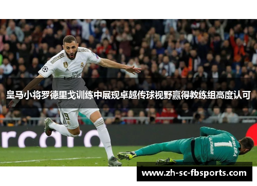 皇马小将罗德里戈训练中展现卓越传球视野赢得教练组高度认可 皇马小将罗德里戈训练中展现卓越传球视野赢得教练组高度认可