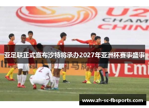 亚足联正式宣布沙特将承办2027年亚洲杯赛事盛事