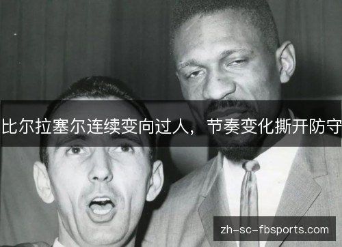 比尔拉塞尔连续变向过人,节奏变化撕开防守 比尔拉塞尔连续变向过人,节奏变化撕开防守